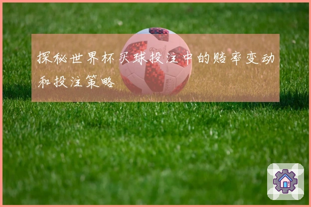 探秘世界杯买球投注中的赔率变动和投注策略