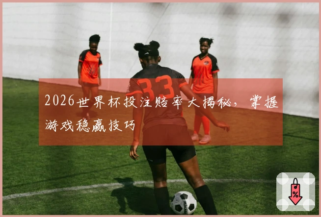 2026世界杯投注赔率大揭秘，掌握游戏稳赢技巧