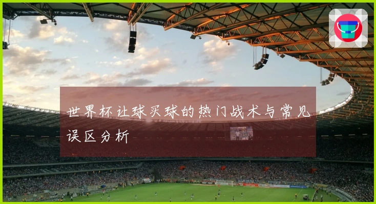 世界杯让球买球的热门战术与常见误区分析