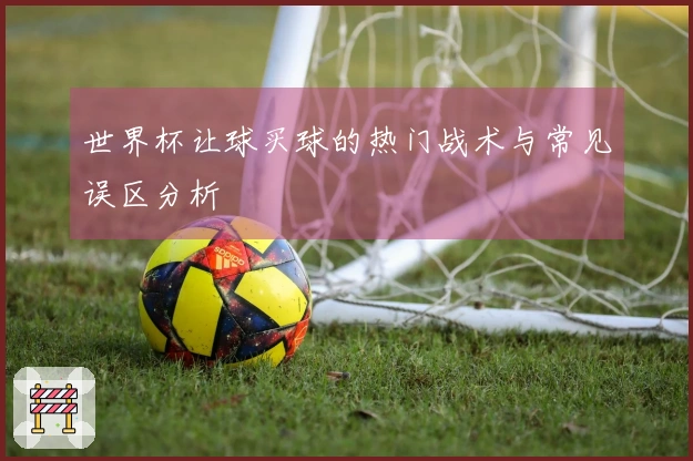 世界杯让球买球的热门战术与常见误区分析