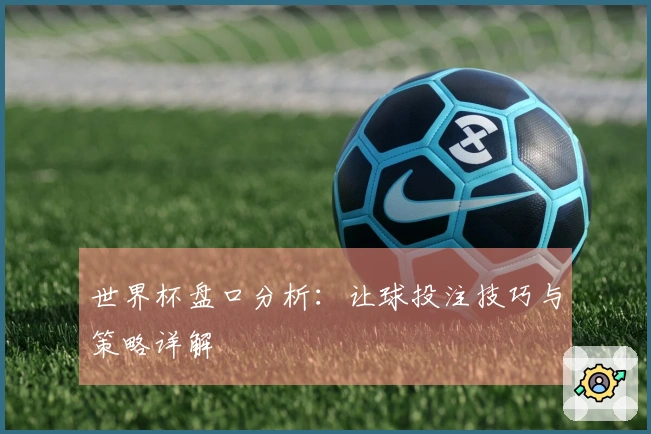 世界杯盘口分析：让球投注技巧与策略详解